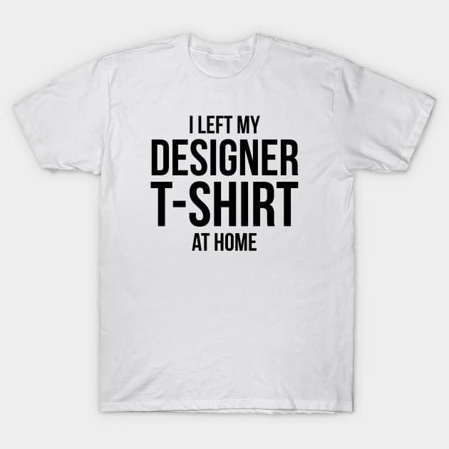 I left my designer t-shirt at home T-Shirt by Designrrhea